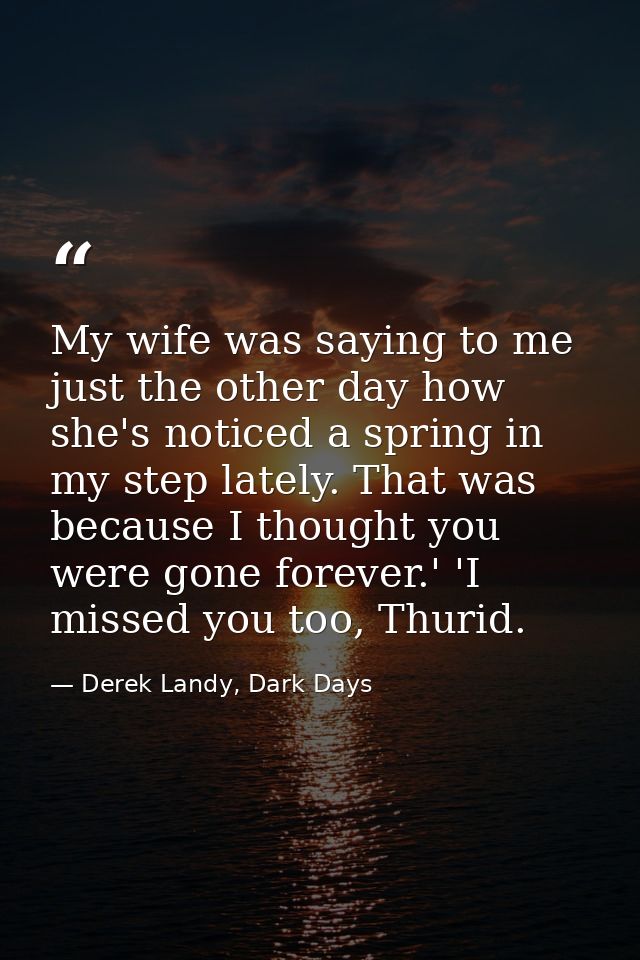My wife was saying to me just the other day how she's noticed a spring in my step lately. That was because I thought you — Derek Landy, Dark Days