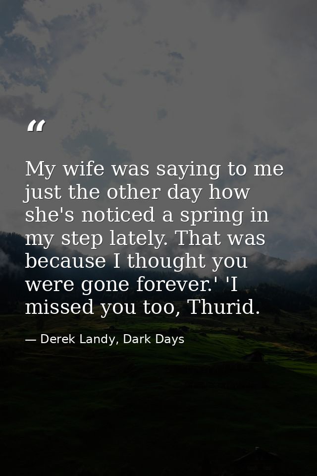 My wife was saying to me just the other day how she's noticed a spring in my step lately. That was because I thought you — Derek Landy, Dark Days