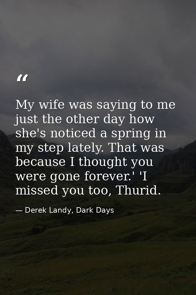 My wife was saying to me just the other day how she's noticed a spring in my step lately. That was because I thought you — Derek Landy, Dark Days