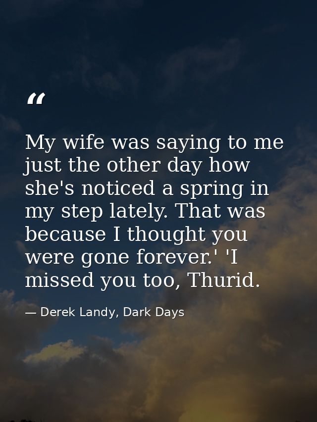 My wife was saying to me just the other day how she's noticed a spring in my step lately. That was because I thought you — Derek Landy, Dark Days