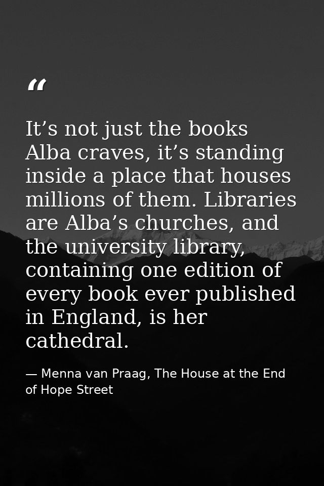 It’s not just the books Alba craves, it’s standing inside a place that houses millions of them. Libraries are Alba’s chu — Menna van Praag, The House at the End of Hope Street