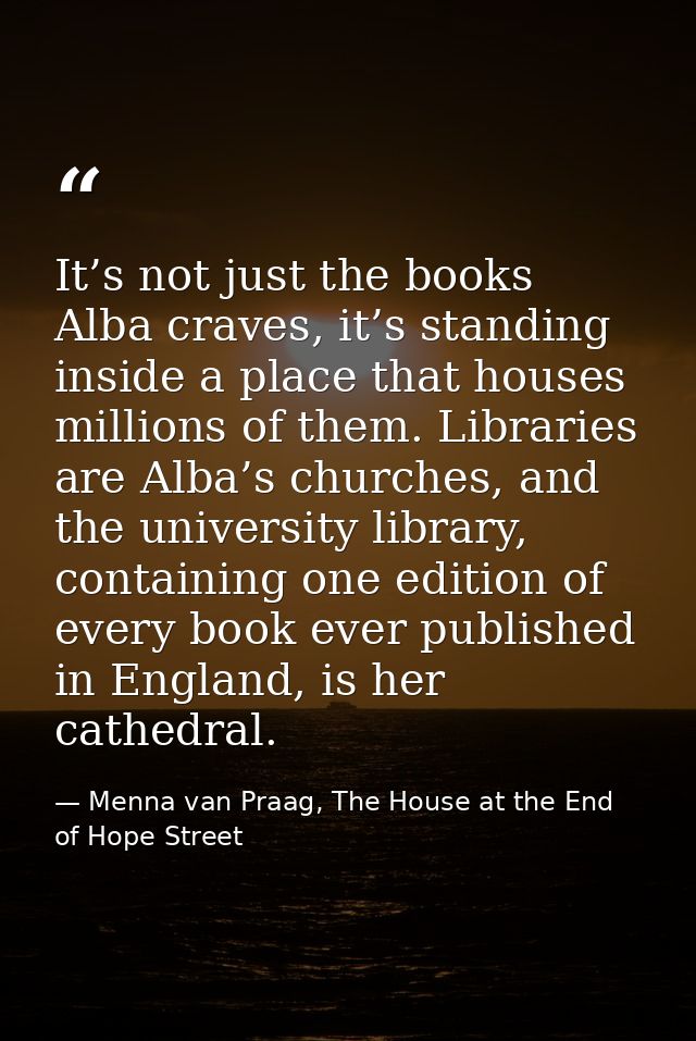 It’s not just the books Alba craves, it’s standing inside a place that houses millions of them. Libraries are Alba’s chu — Menna van Praag, The House at the End of Hope Street