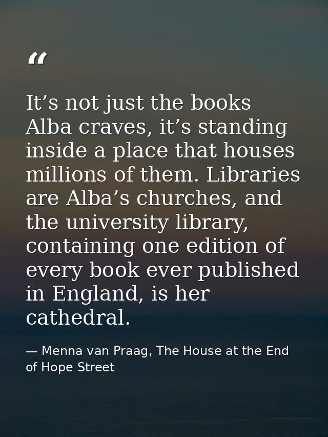 It’s not just the books Alba craves, it’s standing inside a place that houses millions of them. Libraries are Alba’s chu — Menna van Praag, The House at the End of Hope Street