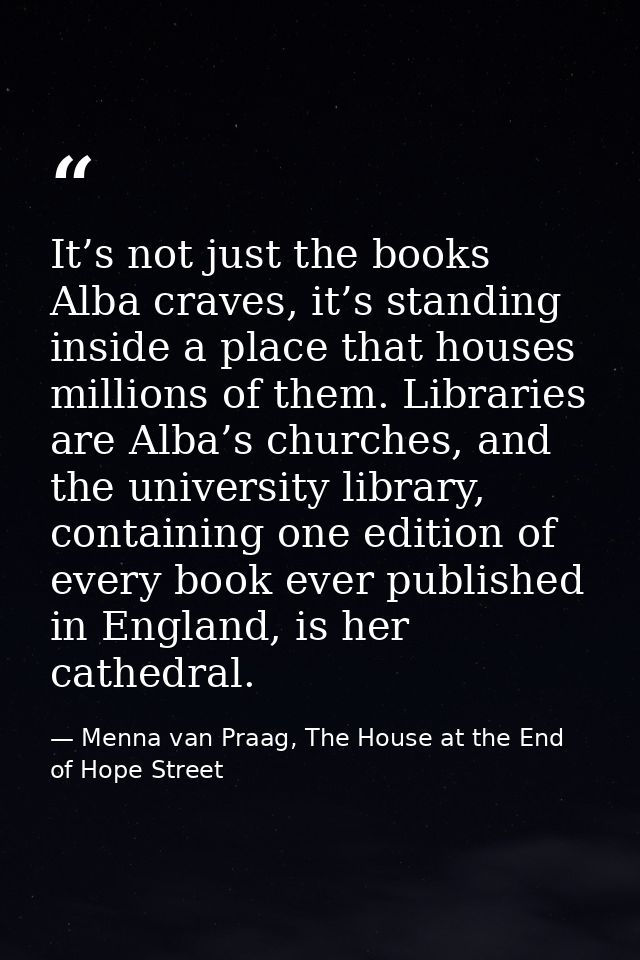 It’s not just the books Alba craves, it’s standing inside a place that houses millions of them. Libraries are Alba’s chu — Menna van Praag, The House at the End of Hope Street
