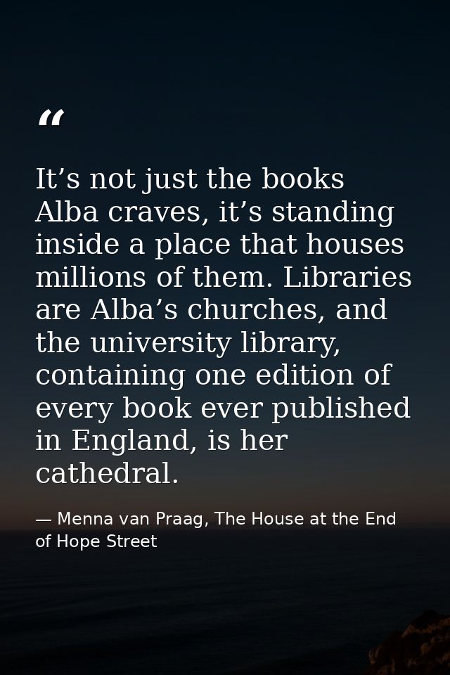 It’s not just the books Alba craves, it’s standing inside a place that houses millions of them. Libraries are Alba’s chu — Menna van Praag, The House at the End of Hope Street