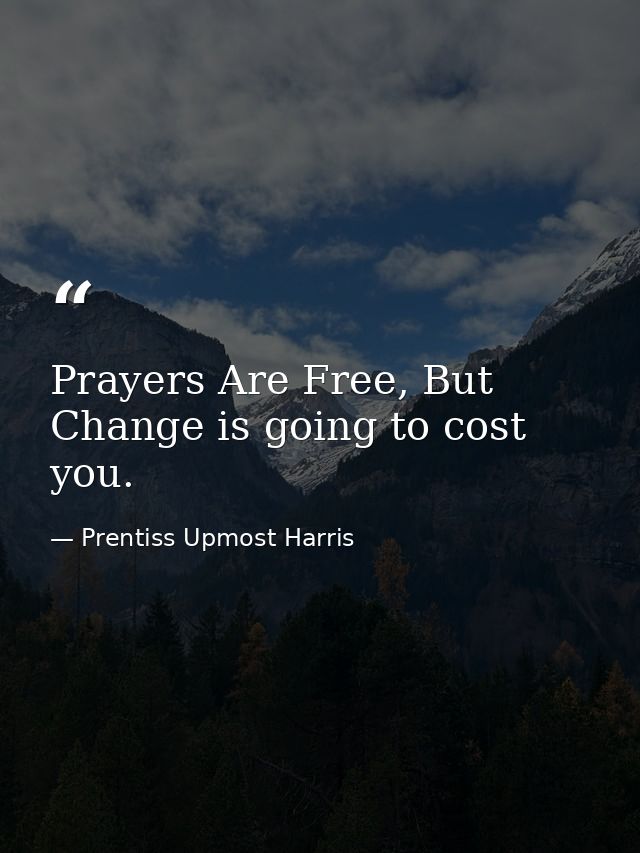 Prayers Are Free, But Change is going to cost you. — Prentiss Upmost Harris