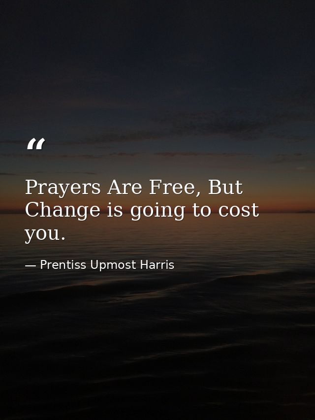 Prayers Are Free, But Change is going to cost you. — Prentiss Upmost Harris
