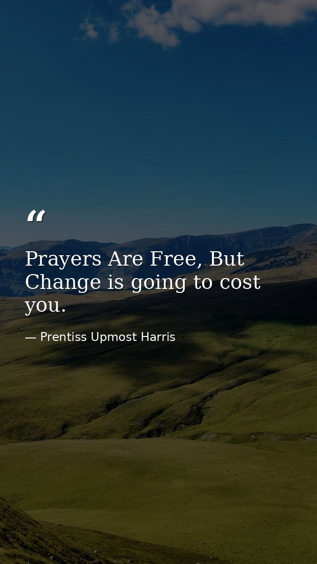 Prayers Are Free, But Change is going to cost you. — Prentiss Upmost Harris