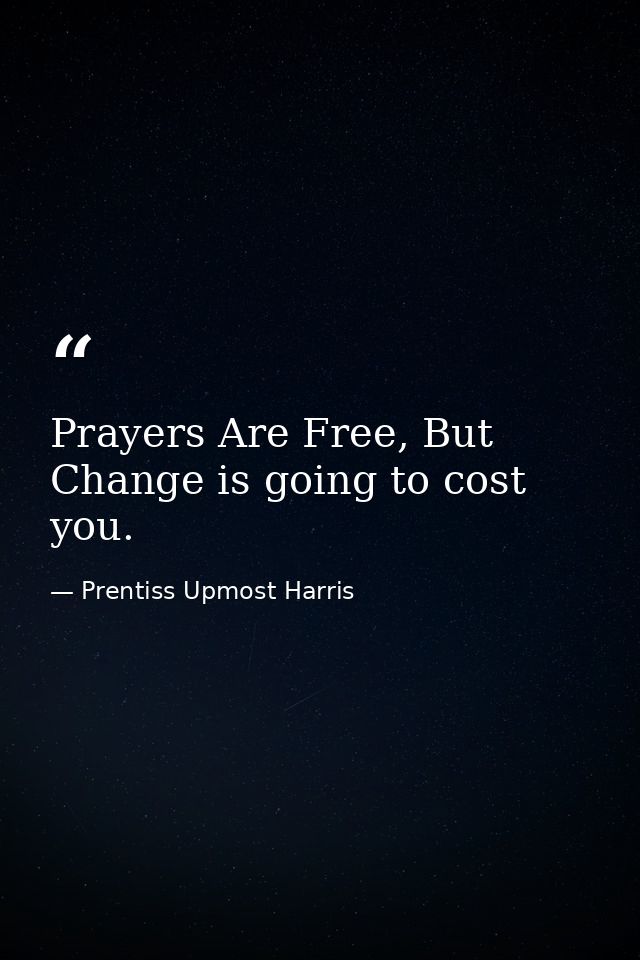 Prayers Are Free, But Change is going to cost you. — Prentiss Upmost Harris