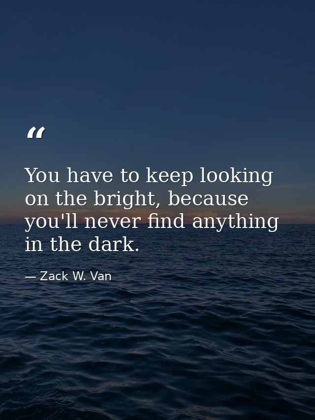 You have to keep looking on the bright, because you'll never find anything in the dark. — Zack W. Van