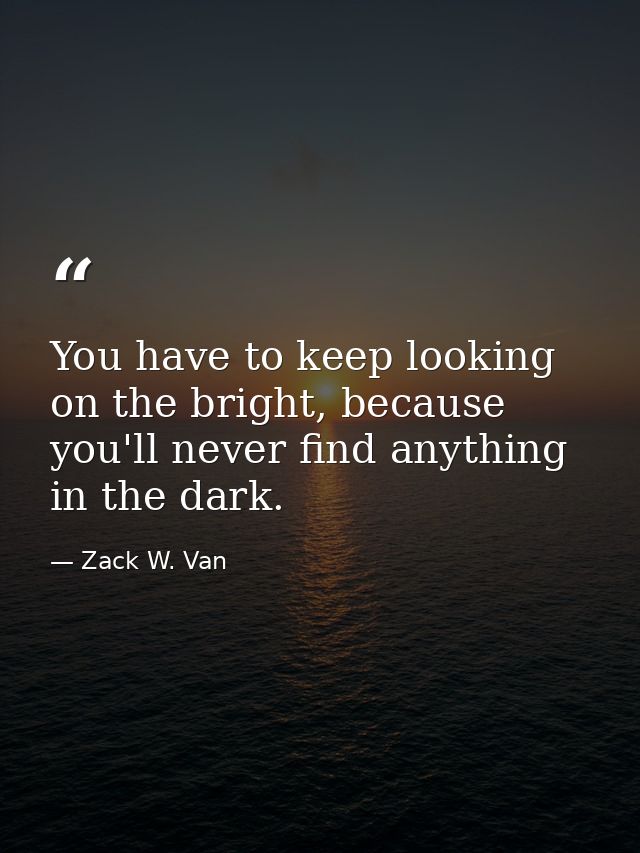 You have to keep looking on the bright, because you'll never find anything in the dark. — Zack W. Van