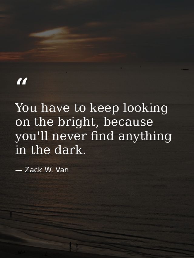 You have to keep looking on the bright, because you'll never find anything in the dark. — Zack W. Van