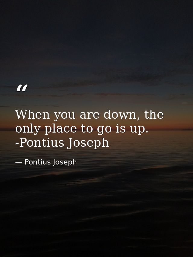 When you are down, the only place to go is up. -Pontius Joseph — Pontius Joseph