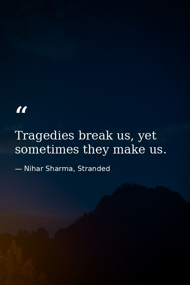 Tragedies break us, yet sometimes they make us. — Nihar Sharma, Stranded