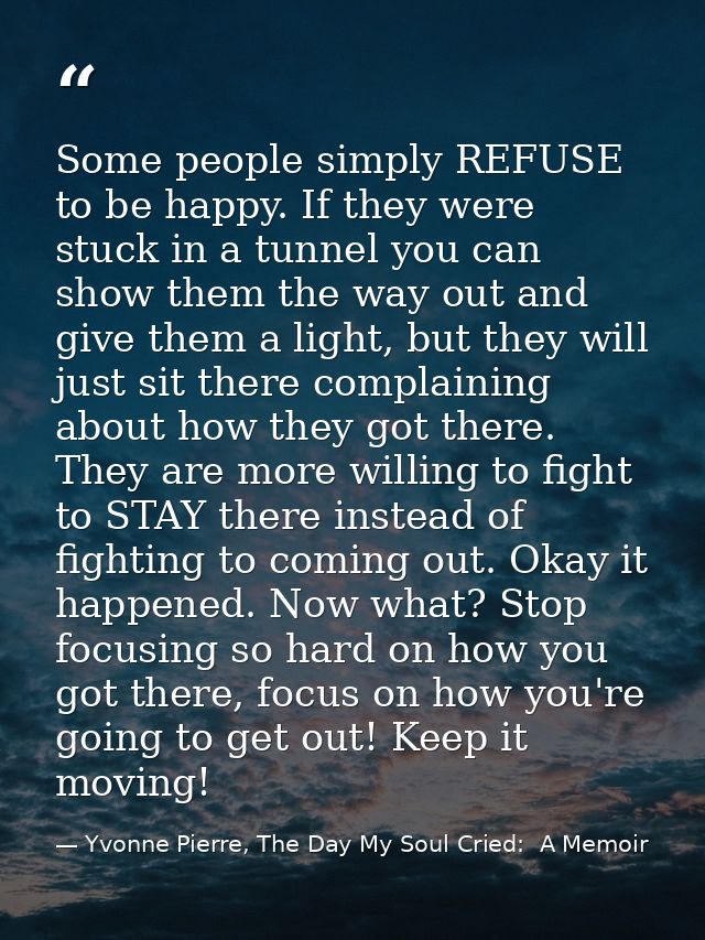 Some people simply REFUSE to be happy. If they were stuck in a tunnel you can show them the way out and give them a ligh — Yvonne Pierre, The Day My Soul Cried:  A Memoir