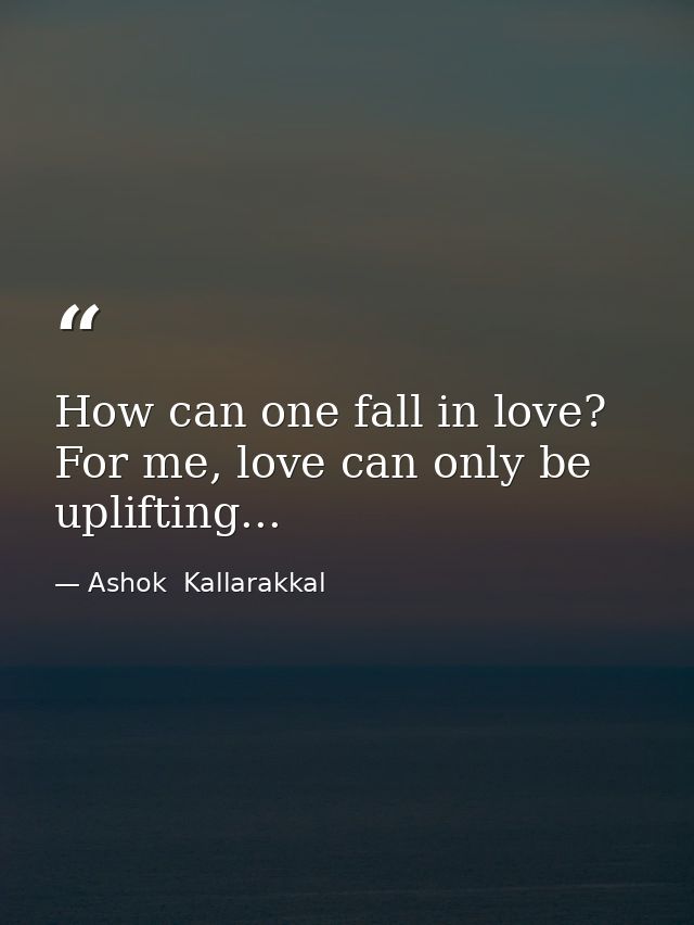 How can one fall in love? For me, love can only be uplifting... — Ashok  Kallarakkal