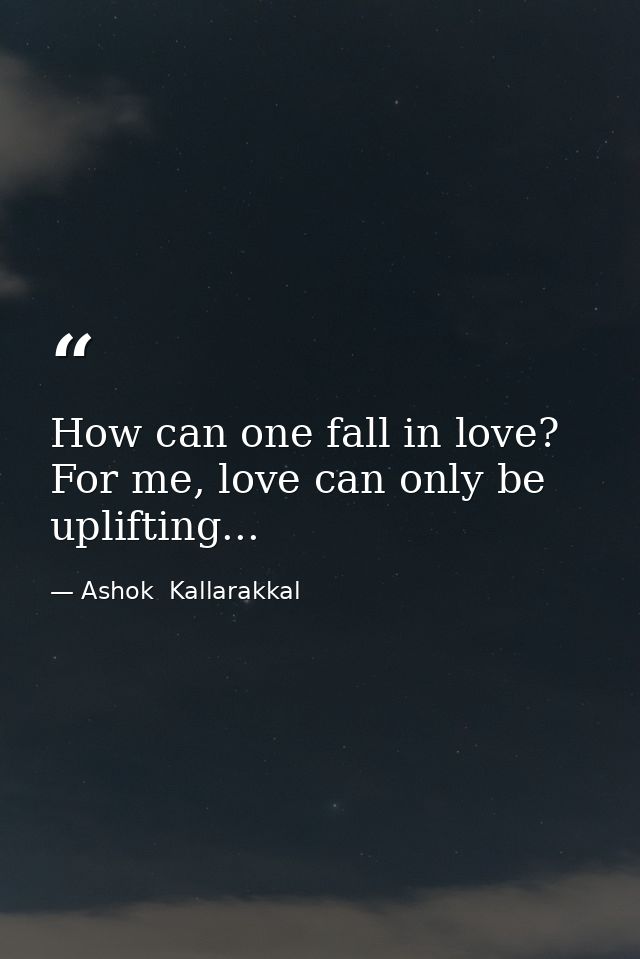 How can one fall in love? For me, love can only be uplifting... — Ashok  Kallarakkal
