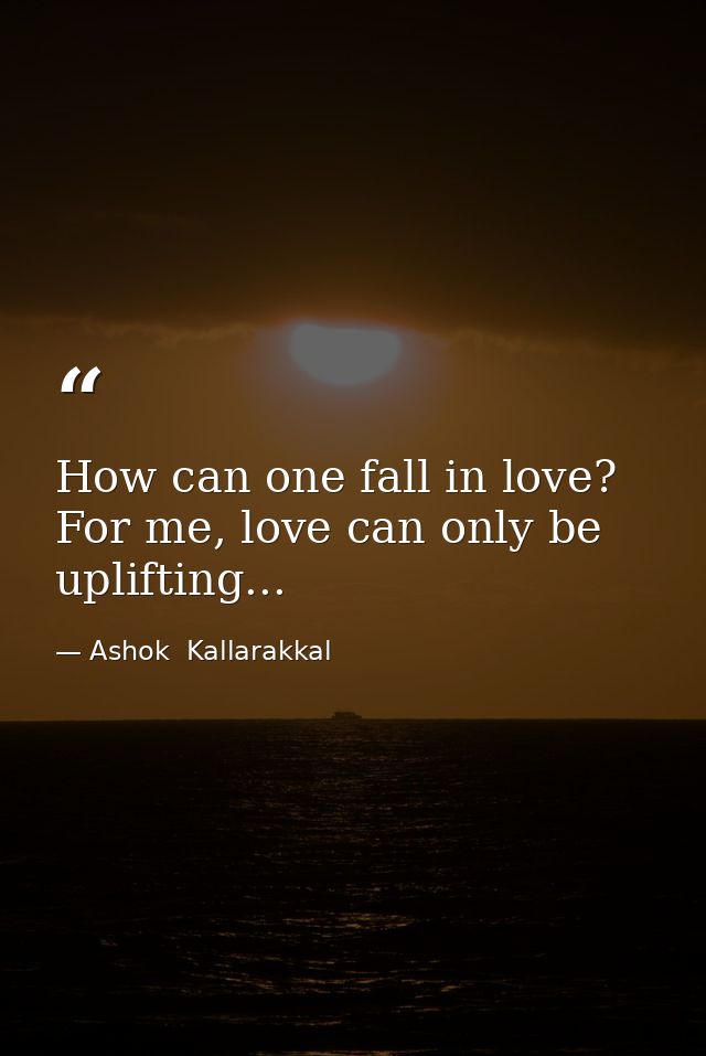 How can one fall in love? For me, love can only be uplifting... — Ashok  Kallarakkal