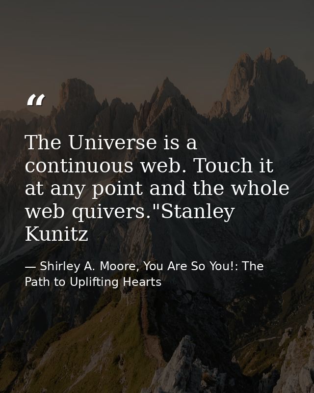 The Universe is a continuous web. Touch it at any point and the whole web quivers."Stanley Kunitz — Shirley A. Moore, You Are So You!: The Path to Uplifting Hearts