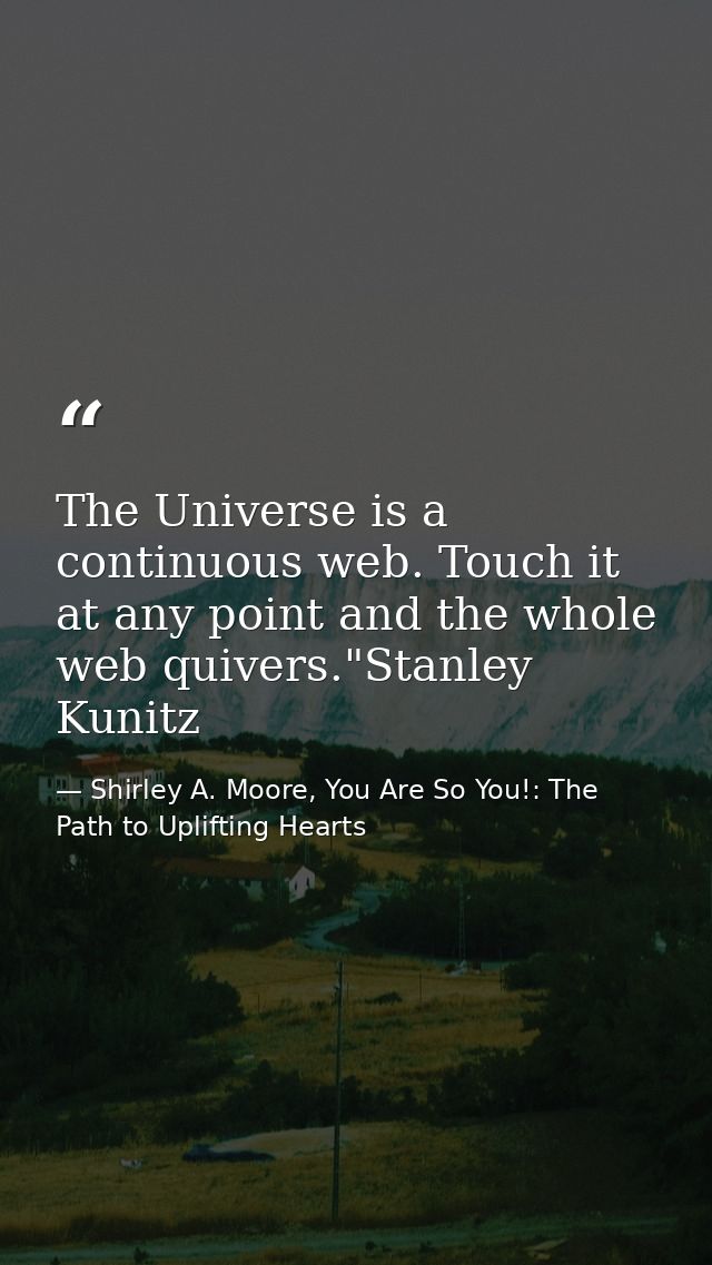 The Universe is a continuous web. Touch it at any point and the whole web quivers."Stanley Kunitz — Shirley A. Moore, You Are So You!: The Path to Uplifting Hearts