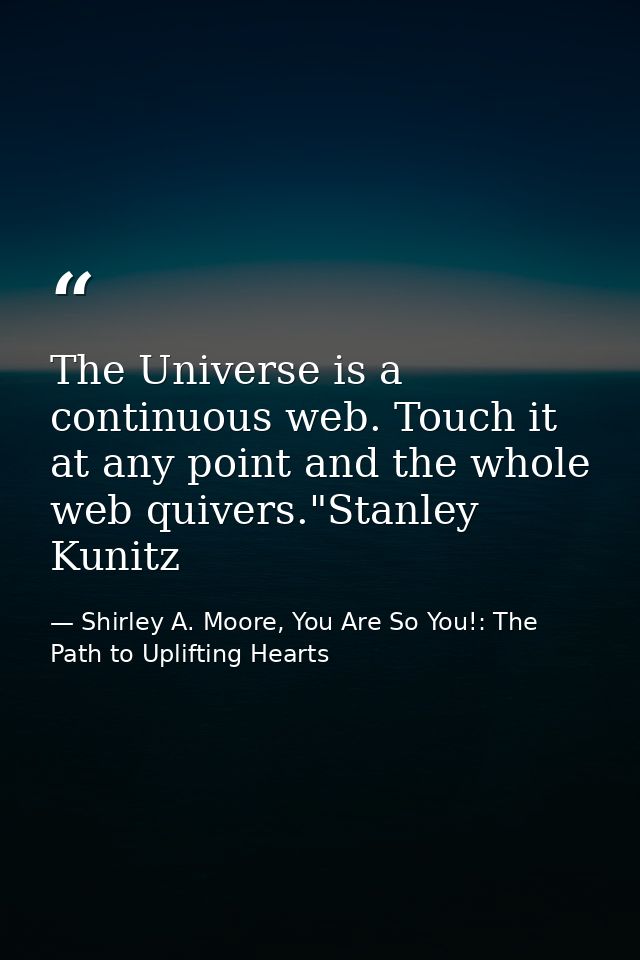 The Universe is a continuous web. Touch it at any point and the whole web quivers."Stanley Kunitz — Shirley A. Moore, You Are So You!: The Path to Uplifting Hearts