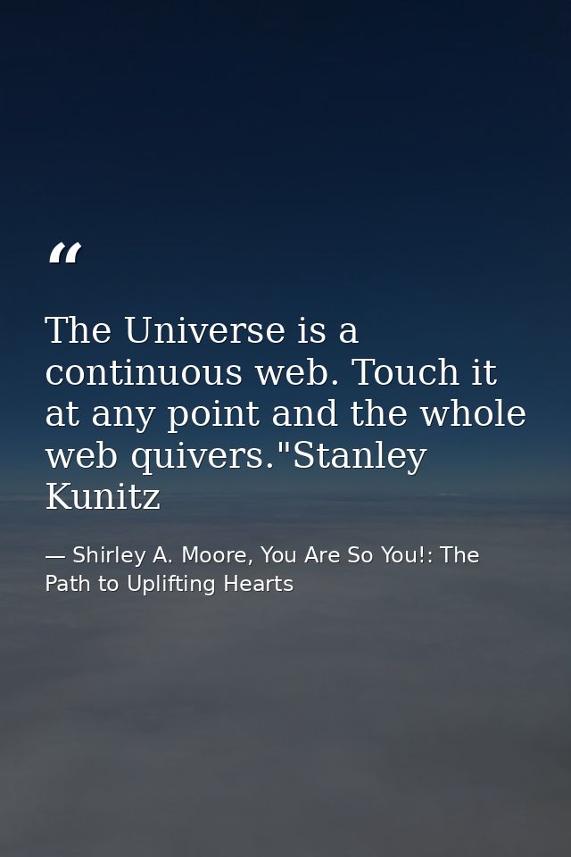 The Universe is a continuous web. Touch it at any point and the whole web quivers."Stanley Kunitz — Shirley A. Moore, You Are So You!: The Path to Uplifting Hearts