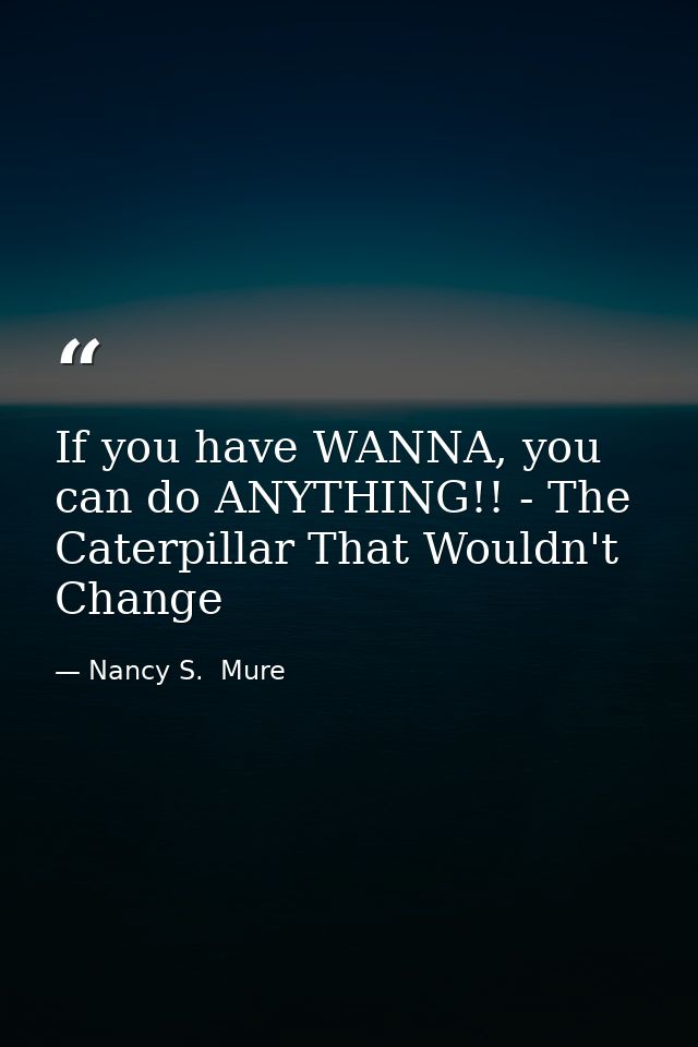 If you have WANNA, you can do ANYTHING!! - The Caterpillar That Wouldn't Change — Nancy S.  Mure