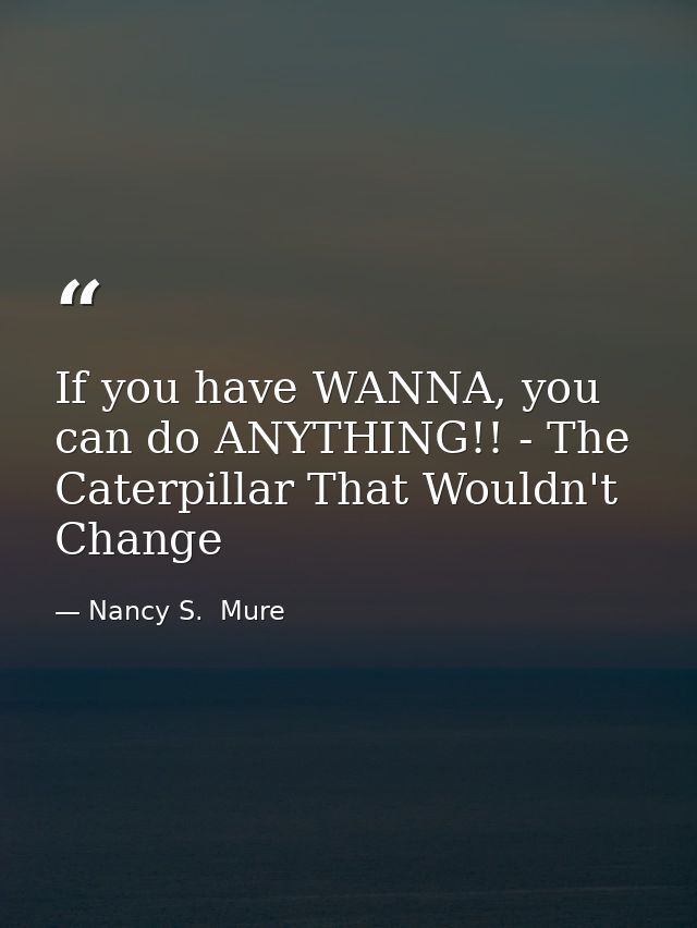 If you have WANNA, you can do ANYTHING!! - The Caterpillar That Wouldn't Change — Nancy S.  Mure