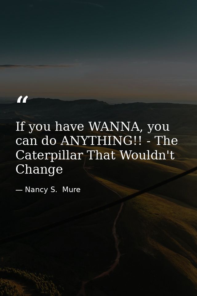 If you have WANNA, you can do ANYTHING!! - The Caterpillar That Wouldn't Change — Nancy S.  Mure