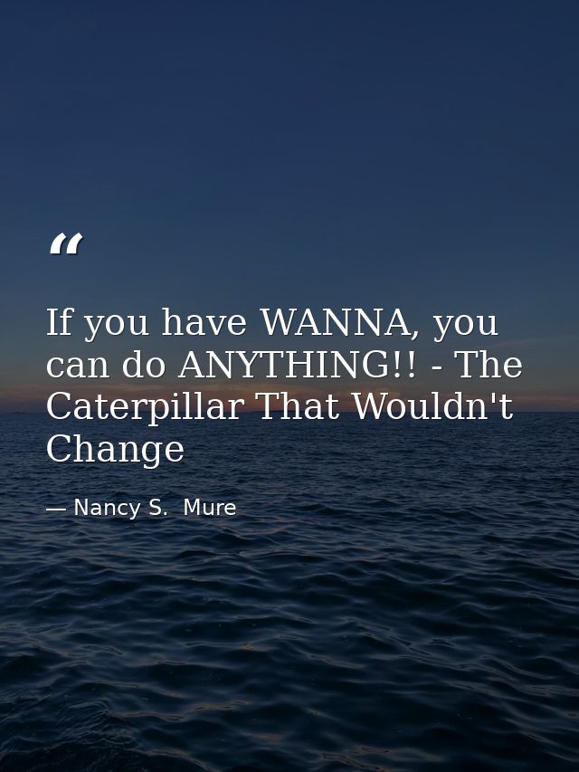 If you have WANNA, you can do ANYTHING!! - The Caterpillar That Wouldn't Change — Nancy S.  Mure