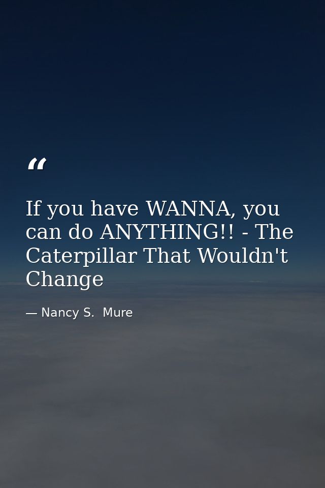 If you have WANNA, you can do ANYTHING!! - The Caterpillar That Wouldn't Change — Nancy S.  Mure