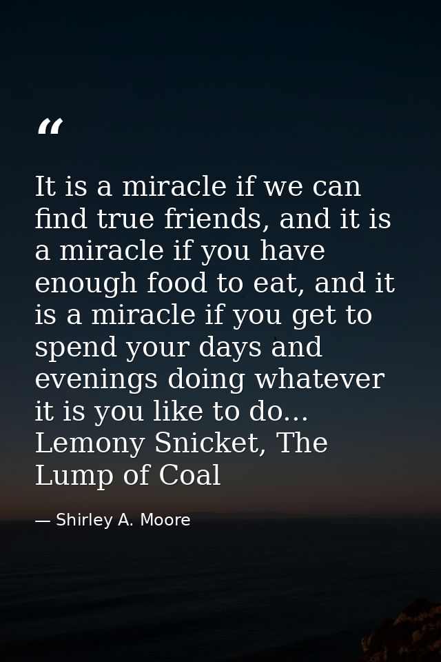 It is a miracle if we can find true friends, and it is a miracle if you have enough food to eat, and it is a miracle if  — Shirley A. Moore