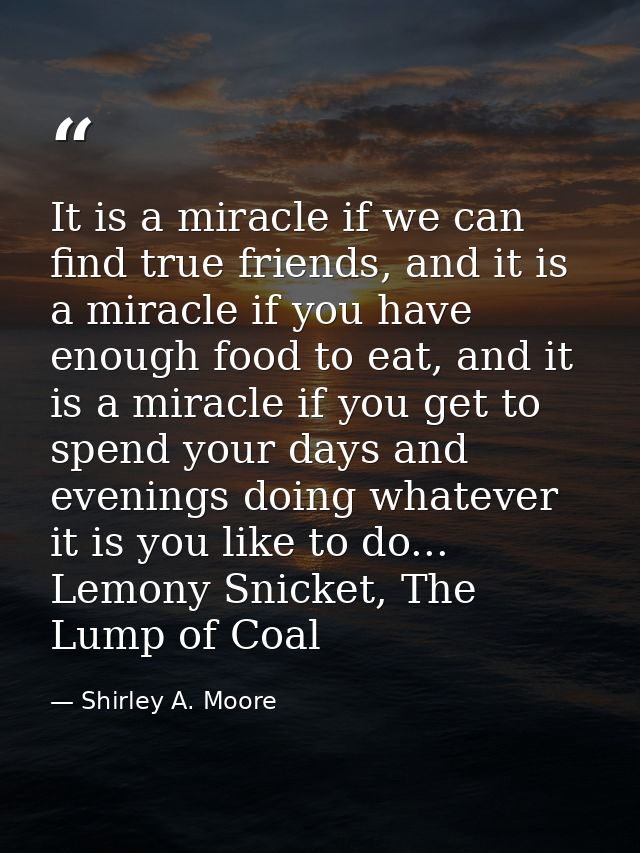 It is a miracle if we can find true friends, and it is a miracle if you have enough food to eat, and it is a miracle if  — Shirley A. Moore
