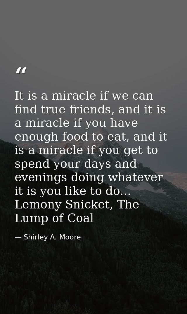 It is a miracle if we can find true friends, and it is a miracle if you have enough food to eat, and it is a miracle if  — Shirley A. Moore