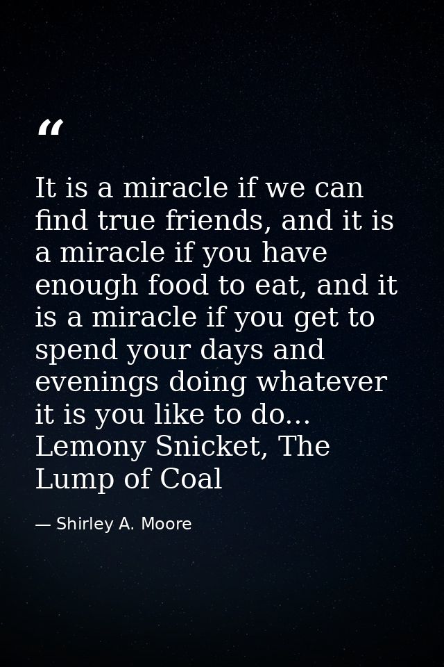 It is a miracle if we can find true friends, and it is a miracle if you have enough food to eat, and it is a miracle if  — Shirley A. Moore