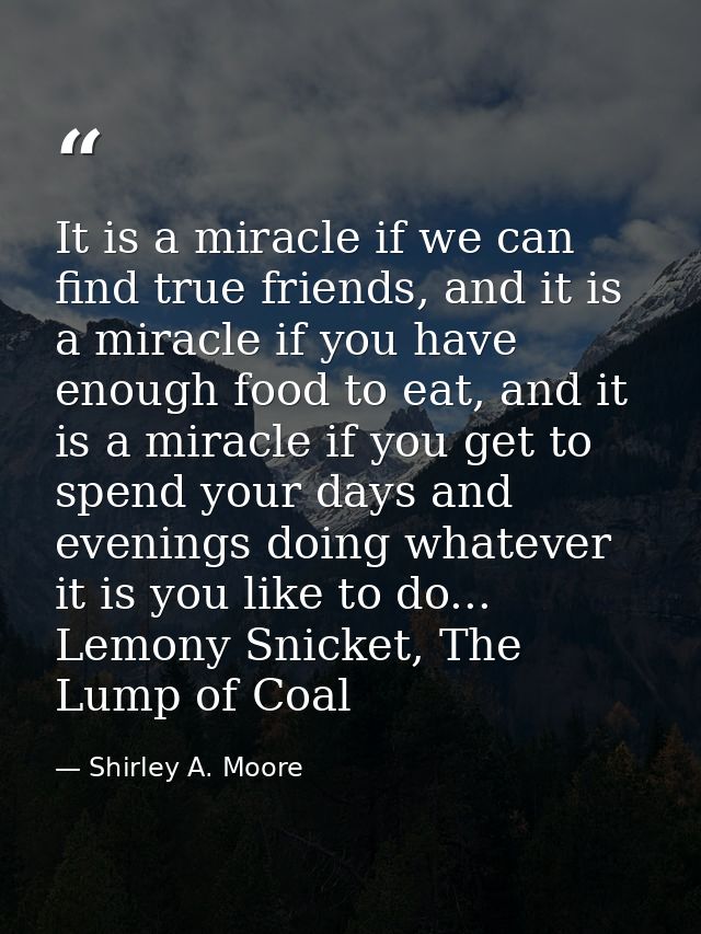 It is a miracle if we can find true friends, and it is a miracle if you have enough food to eat, and it is a miracle if  — Shirley A. Moore
