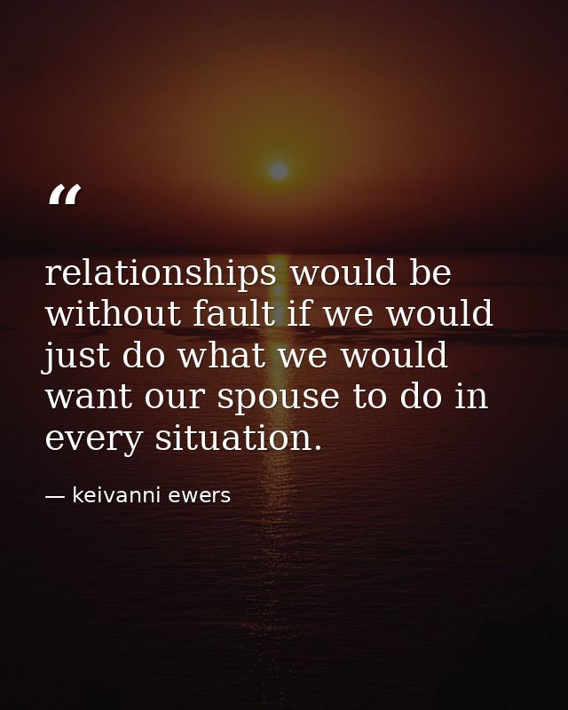 relationships would be without fault if we would just do what we would want our spouse to do in every situation. — keivanni ewers