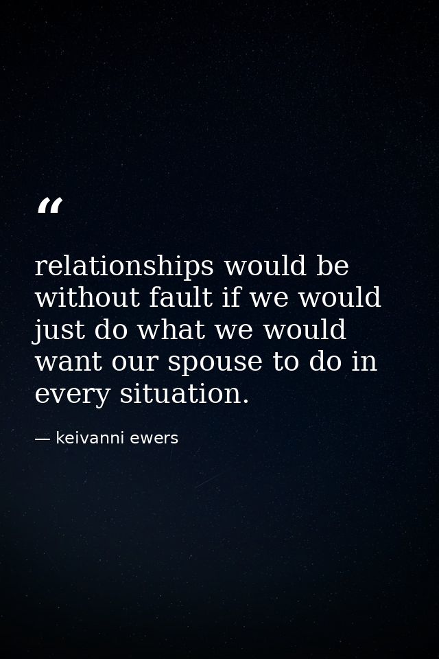 relationships would be without fault if we would just do what we would want our spouse to do in every situation. — keivanni ewers