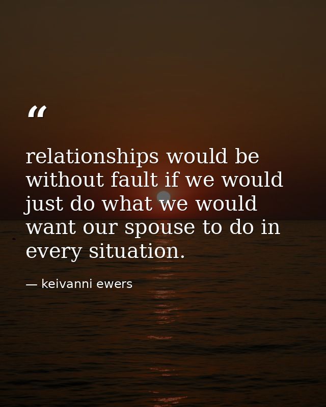 relationships would be without fault if we would just do what we would want our spouse to do in every situation. — keivanni ewers
