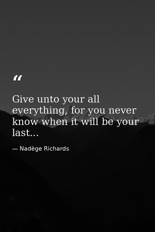 Give unto your all everything, for you never know when it will be your last... — Nadège Richards