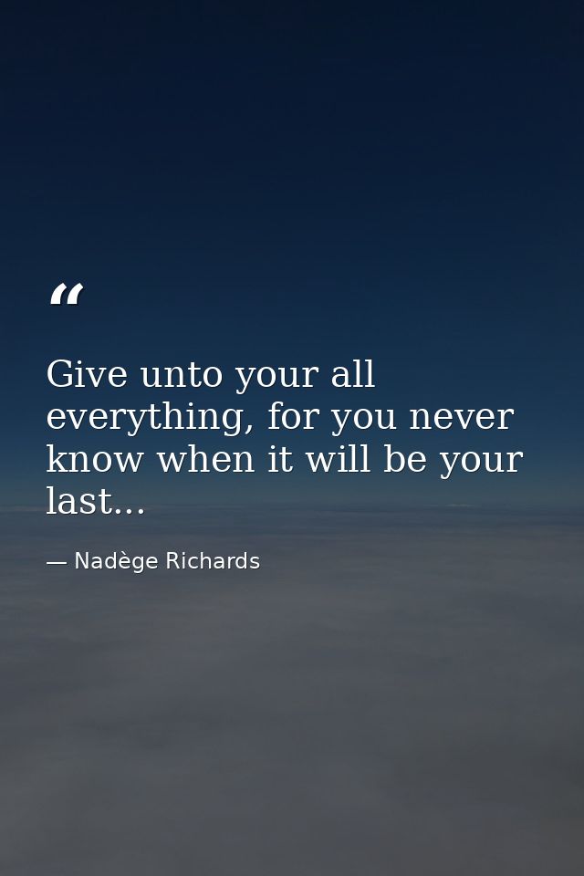 Give unto your all everything, for you never know when it will be your last... — Nadège Richards