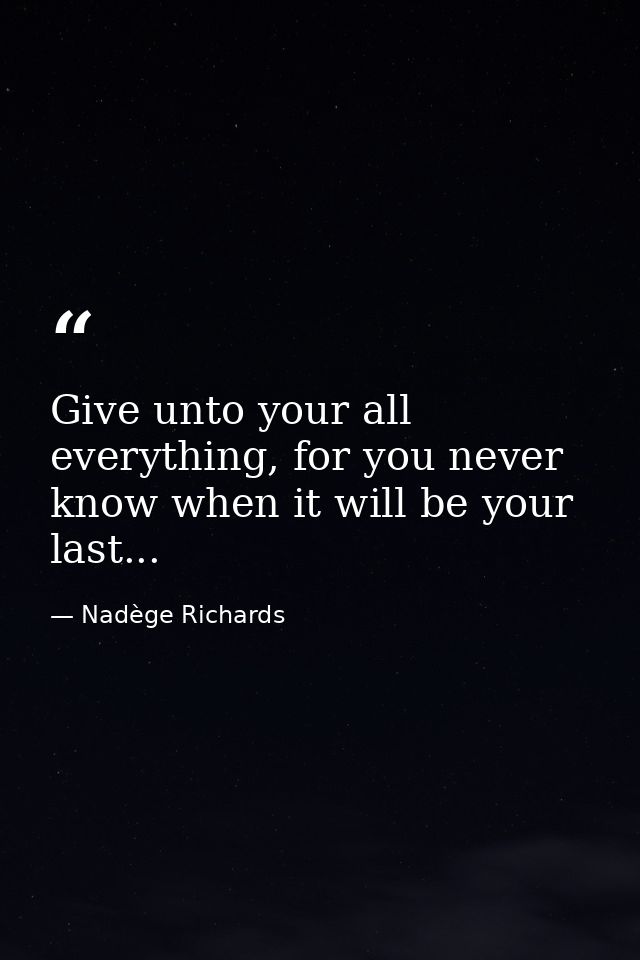 Give unto your all everything, for you never know when it will be your last... — Nadège Richards
