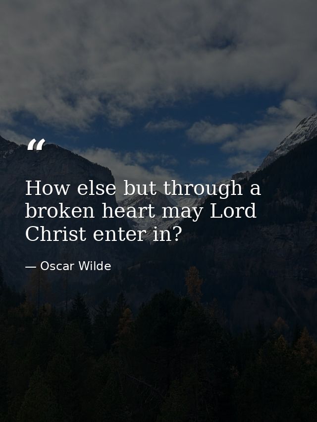How else but through a broken heart may Lord Christ enter in? — Oscar Wilde