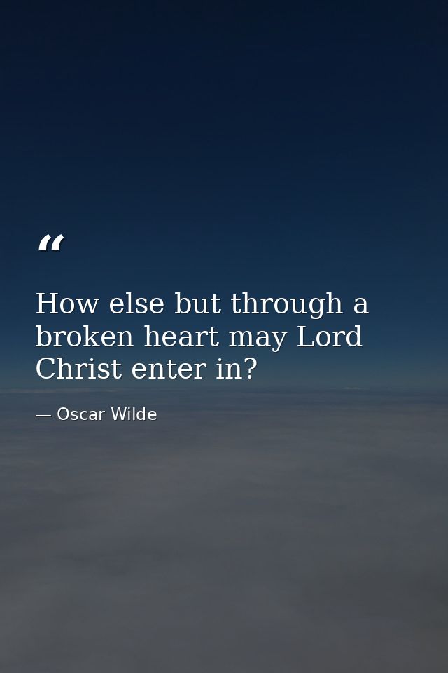 How else but through a broken heart may Lord Christ enter in? — Oscar Wilde