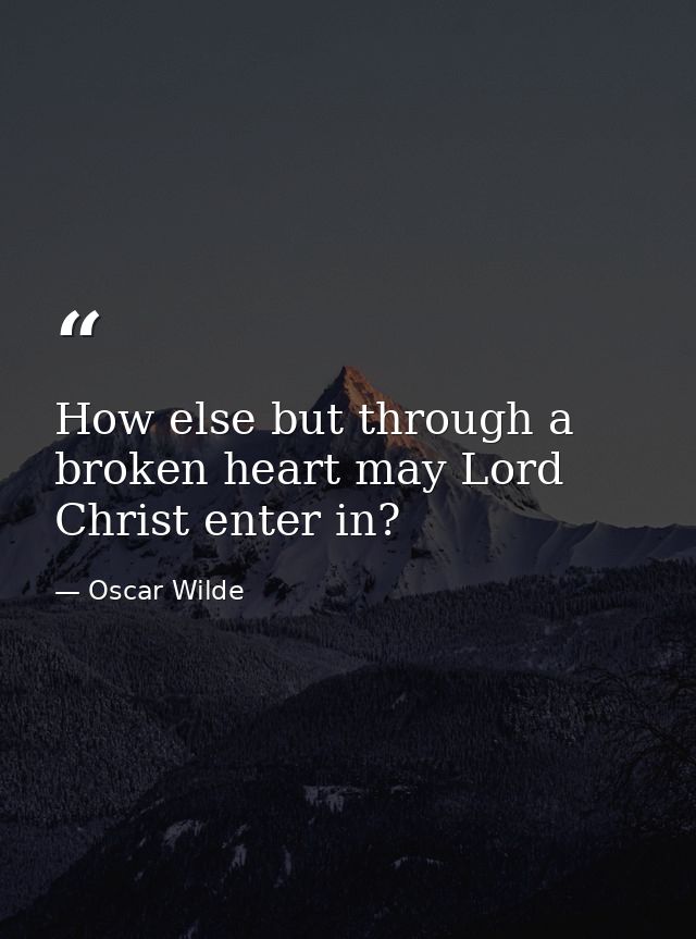 How else but through a broken heart may Lord Christ enter in? — Oscar Wilde