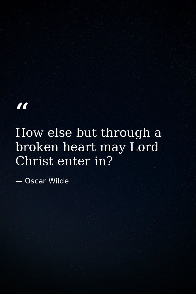 How else but through a broken heart may Lord Christ enter in? — Oscar Wilde