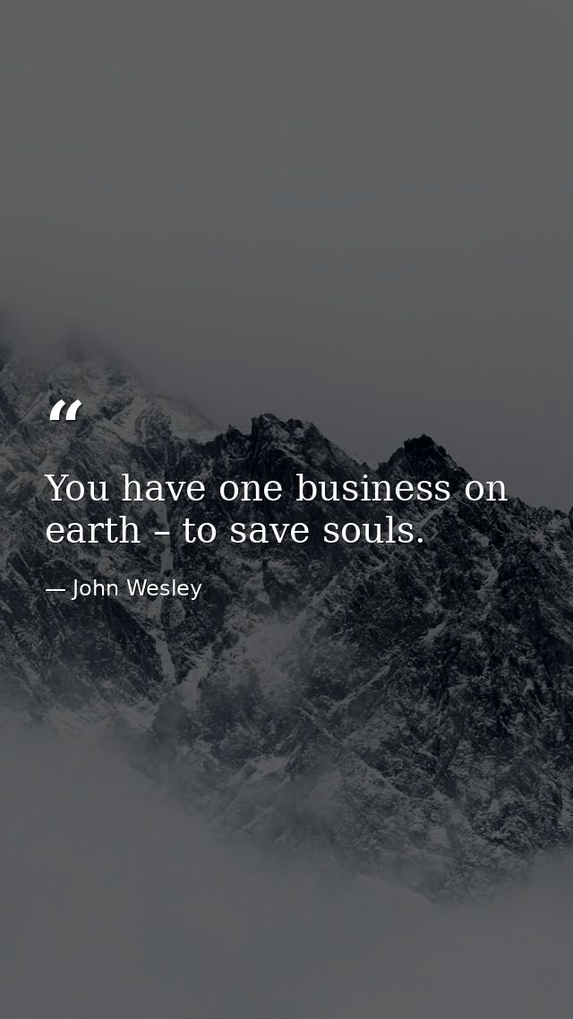 You have one business on earth – to save souls. — John Wesley
