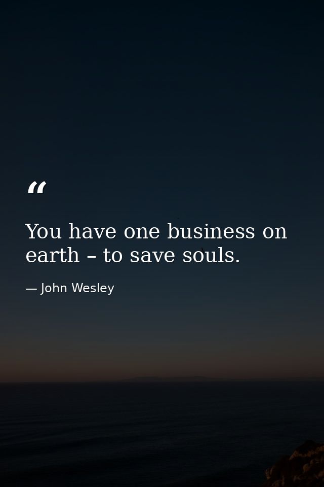 You have one business on earth – to save souls. — John Wesley