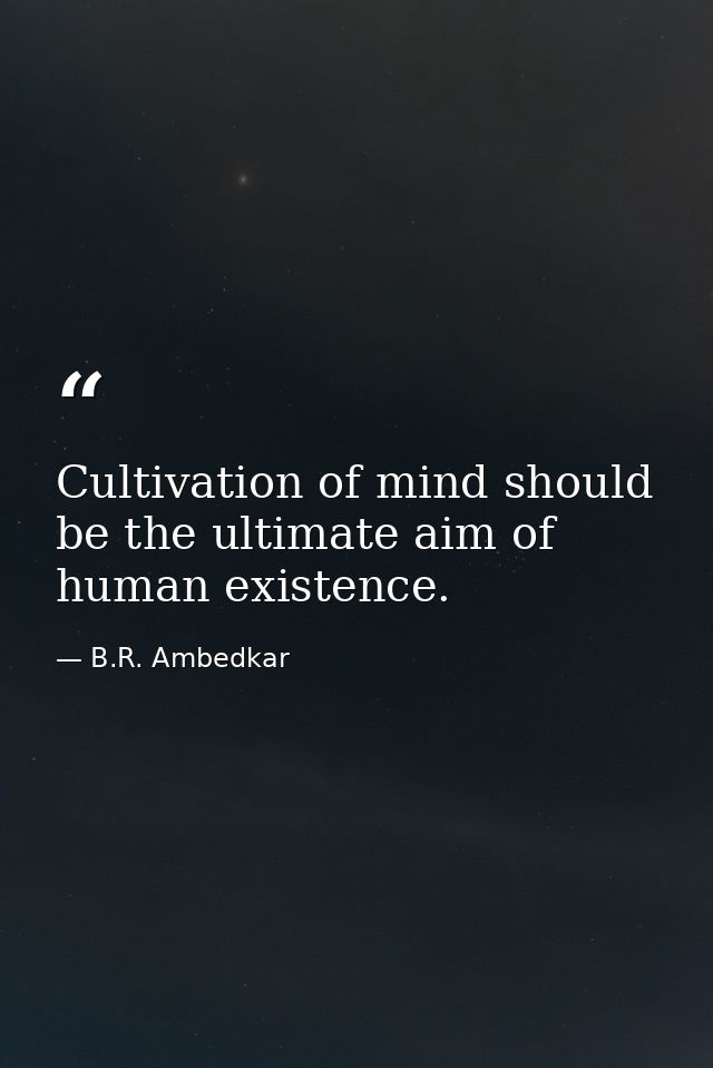 Cultivation of mind should be the ultimate aim of human existence. — B.R. Ambedkar