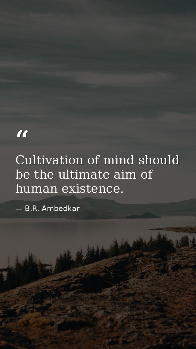 Cultivation of mind should be the ultimate aim of human existence. — B.R. Ambedkar